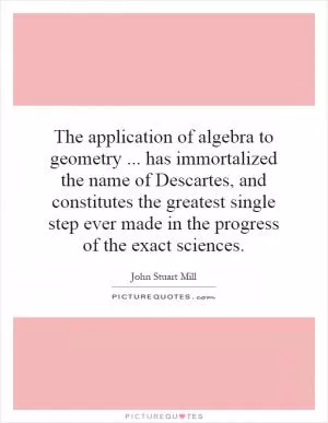 The application of algebra to geometry... has immortalized the name of Descartes, and constitutes the greatest single step ever made in the progress of the exact sciences Picture Quote #1