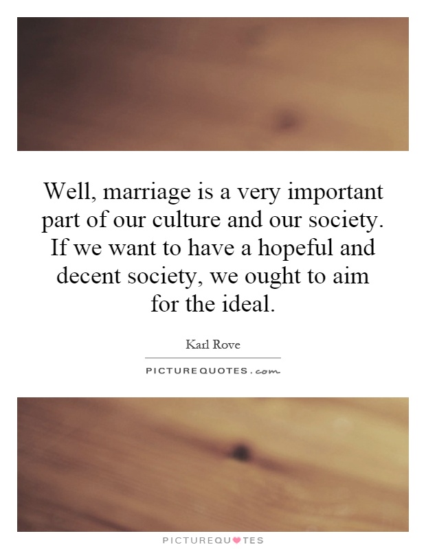 Well, marriage is a very important part of our culture and our society. If we want to have a hopeful and decent society, we ought to aim for the ideal Picture Quote #1