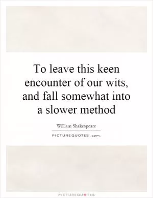 To leave this keen encounter of our wits, and fall somewhat into a slower method Picture Quote #1
