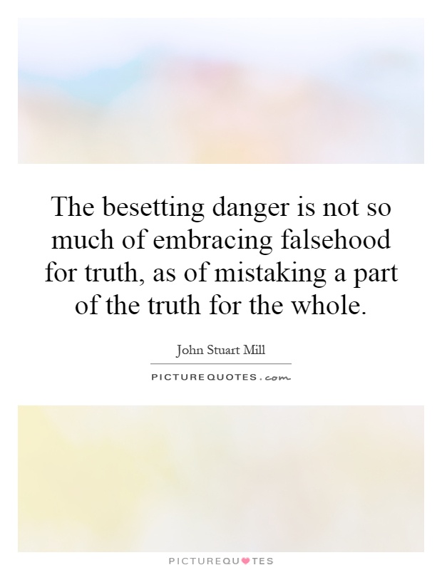 The besetting danger is not so much of embracing falsehood for truth, as of mistaking a part of the truth for the whole Picture Quote #1