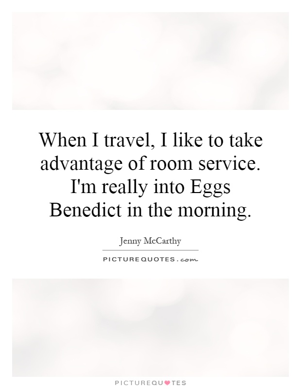 When I travel, I like to take advantage of room service. I'm really into Eggs Benedict in the morning Picture Quote #1