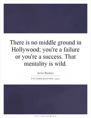 There is no middle ground in Hollywood; you're a failure or you're a success. That mentality is wild Picture Quote #1