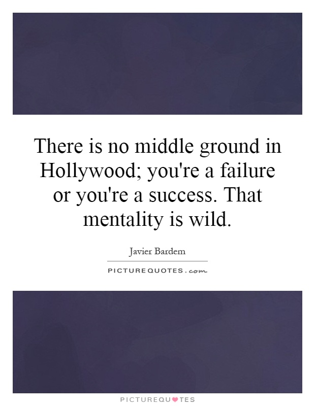 There is no middle ground in Hollywood; you're a failure or you're a success. That mentality is wild Picture Quote #1