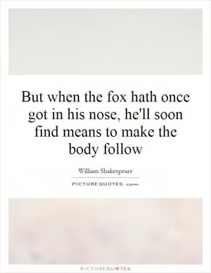 But when the fox hath once got in his nose, he'll soon find means to make the body follow Picture Quote #1