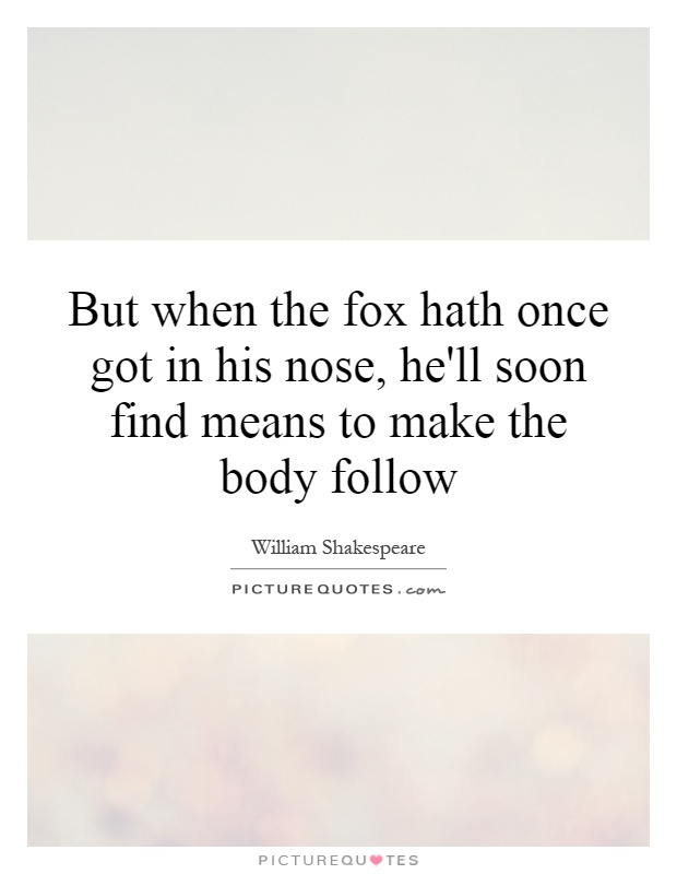 But when the fox hath once got in his nose, he'll soon find means to make the body follow Picture Quote #1