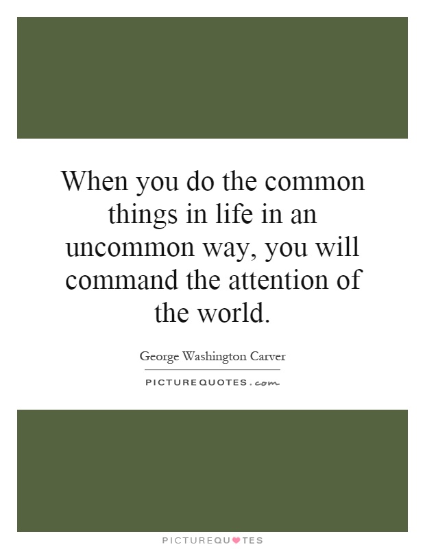 When you do the common things in life in an uncommon way, you will command the attention of the world Picture Quote #1