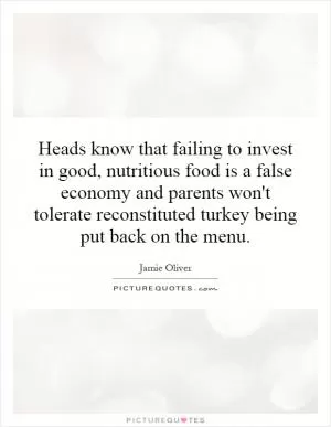 Heads know that failing to invest in good, nutritious food is a false economy and parents won't tolerate reconstituted turkey being put back on the menu Picture Quote #1