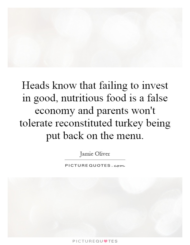 Heads know that failing to invest in good, nutritious food is a false economy and parents won't tolerate reconstituted turkey being put back on the menu Picture Quote #1