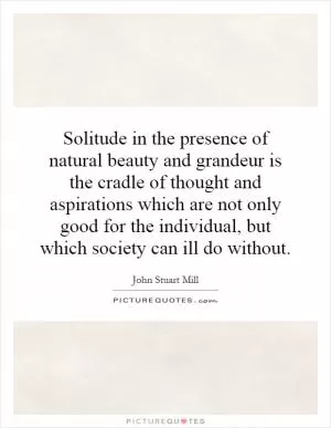 Solitude in the presence of natural beauty and grandeur is the cradle of thought and aspirations which are not only good for the individual, but which society can ill do without Picture Quote #1