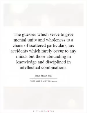 The guesses which serve to give mental unity and wholeness to a chaos of scattered particulars, are accidents which rarely occur to any minds but those abounding in knowledge and disciplined in intellectual combinations Picture Quote #1