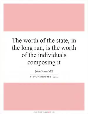 The worth of the state, in the long run, is the worth of the individuals composing it Picture Quote #1