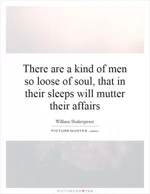 There are a kind of men so loose of soul, that in their sleeps will mutter their affairs Picture Quote #1