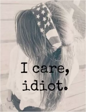 I care, idiot Picture Quote #1