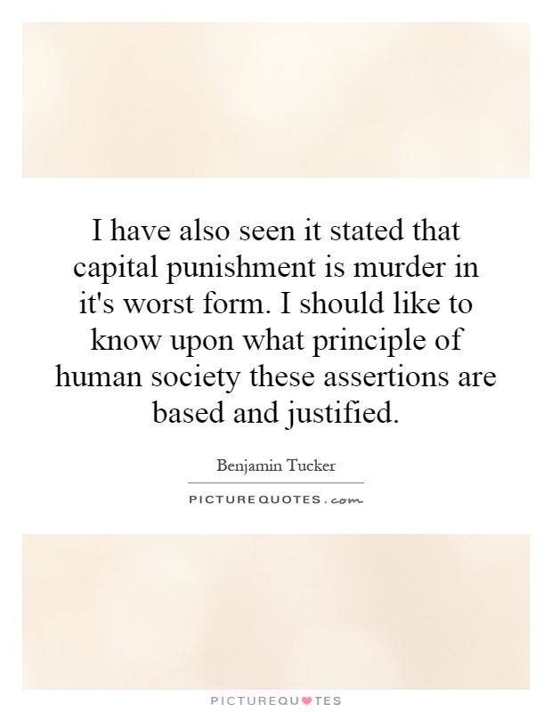 I have also seen it stated that capital punishment is murder in it's worst form. I should like to know upon what principle of human society these assertions are based and justified Picture Quote #1