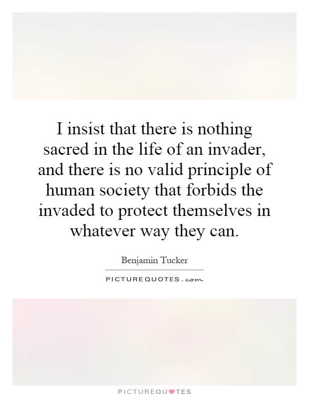 I insist that there is nothing sacred in the life of an invader, and there is no valid principle of human society that forbids the invaded to protect themselves in whatever way they can Picture Quote #1