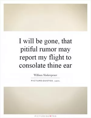 I will be gone, that pitiful rumor may report my flight to consolate thine ear Picture Quote #1