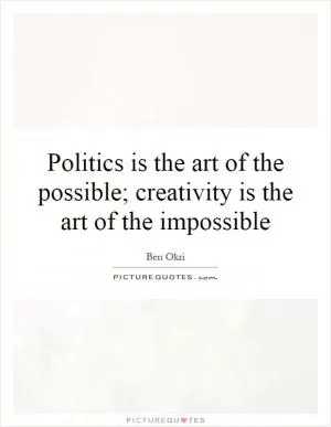 Politics is the art of the possible; creativity is the art of the impossible Picture Quote #1