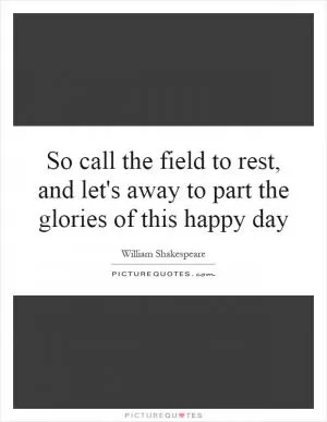 So call the field to rest, and let's away to part the glories of this happy day Picture Quote #1
