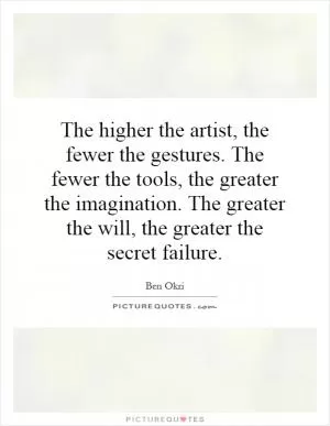 The higher the artist, the fewer the gestures. The fewer the tools, the greater the imagination. The greater the will, the greater the secret failure Picture Quote #1