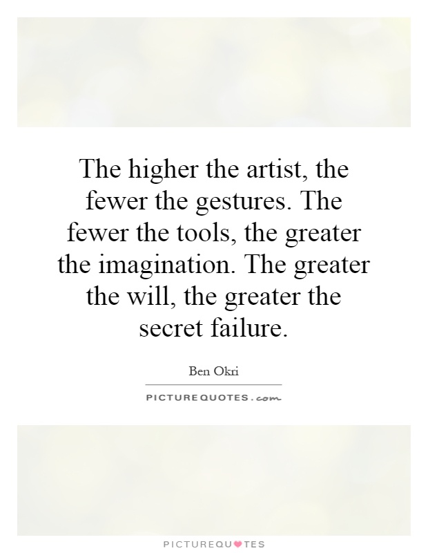 The higher the artist, the fewer the gestures. The fewer the tools, the greater the imagination. The greater the will, the greater the secret failure Picture Quote #1
