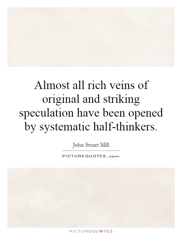 Almost all rich veins of original and striking speculation have been opened by systematic half-thinkers Picture Quote #1