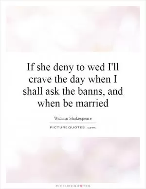 If she deny to wed I'll crave the day when I shall ask the banns, and when be married Picture Quote #1