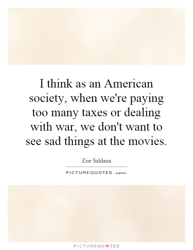 I think as an American society, when we're paying too many taxes or dealing with war, we don't want to see sad things at the movies Picture Quote #1