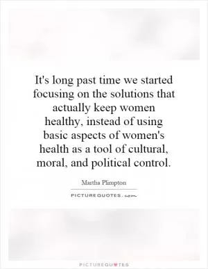 It's long past time we started focusing on the solutions that actually keep women healthy, instead of using basic aspects of women's health as a tool of cultural, moral, and political control Picture Quote #1