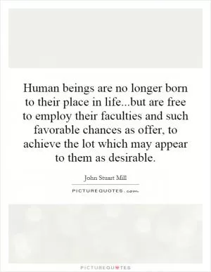 Human beings are no longer born to their place in life...but are free to employ their faculties and such favorable chances as offer, to achieve the lot which may appear to them as desirable Picture Quote #1