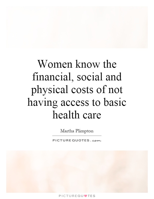 Women know the financial, social and physical costs of not having access to basic health care Picture Quote #1