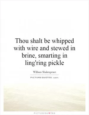 Thou shalt be whipped with wire and stewed in brine, smarting in ling'ring pickle Picture Quote #1
