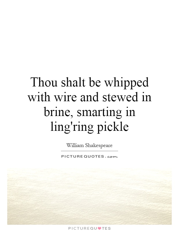 Thou shalt be whipped with wire and stewed in brine, smarting in ling'ring pickle Picture Quote #1