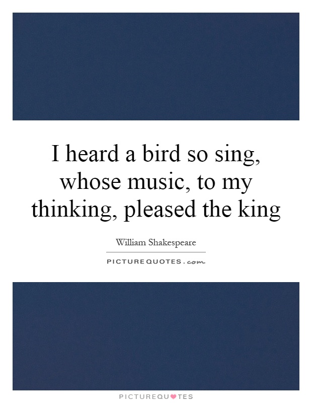 I heard a bird so sing, whose music, to my thinking, pleased the king Picture Quote #1