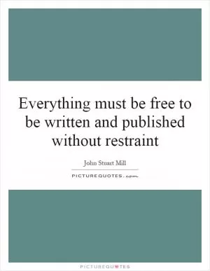 Everything must be free to be written and published without restraint Picture Quote #1