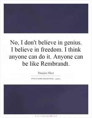 No, I don't believe in genius. I believe in freedom. I think anyone can do it. Anyone can be like Rembrandt Picture Quote #1