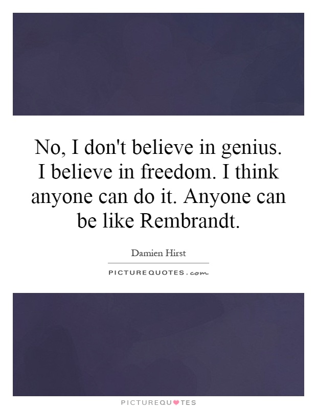 No, I don't believe in genius. I believe in freedom. I think anyone can do it. Anyone can be like Rembrandt Picture Quote #1