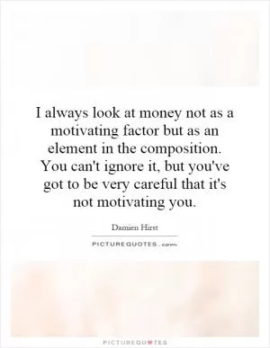 I always look at money not as a motivating factor but as an element in the composition. You can't ignore it, but you've got to be very careful that it's not motivating you Picture Quote #1