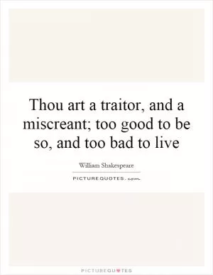 Thou art a traitor, and a miscreant; too good to be so, and too bad to live Picture Quote #1