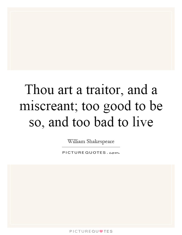 Thou art a traitor, and a miscreant; too good to be so, and too bad to live Picture Quote #1
