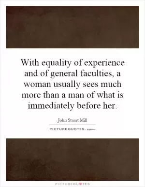 With equality of experience and of general faculties, a woman usually sees much more than a man of what is immediately before her Picture Quote #1