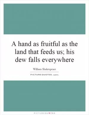 A hand as fruitful as the land that feeds us; his dew falls everywhere Picture Quote #1