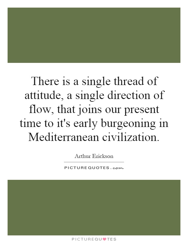 There is a single thread of attitude, a single direction of flow, that joins our present time to it's early burgeoning in Mediterranean civilization Picture Quote #1