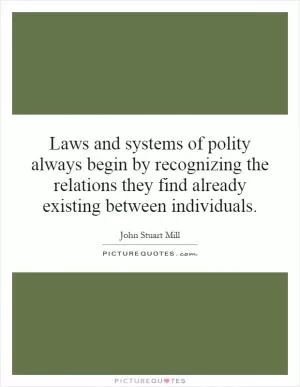 Laws and systems of polity always begin by recognizing the relations they find already existing between individuals Picture Quote #1
