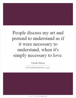 People discuss my art and pretend to understand as if it were necessary to understand, when it's simply necessary to love Picture Quote #1