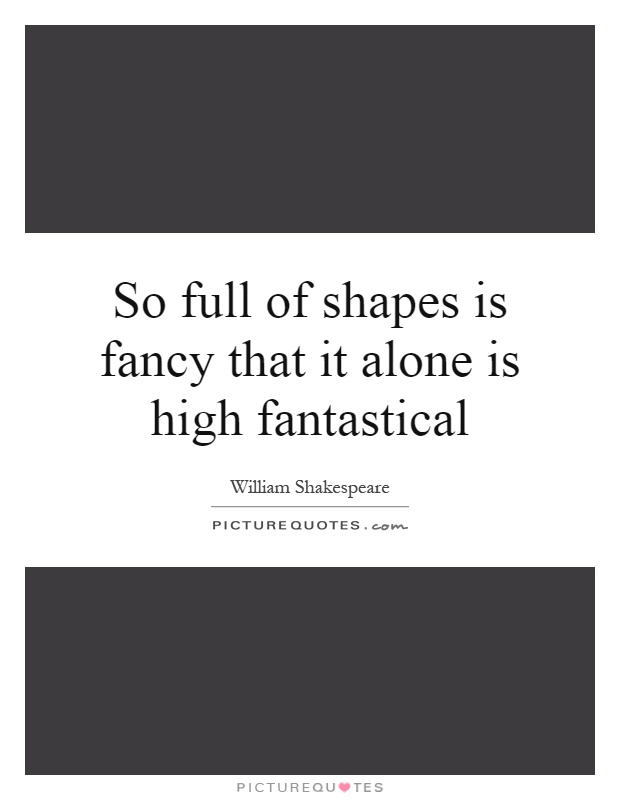 So full of shapes is fancy that it alone is high fantastical Picture Quote #1