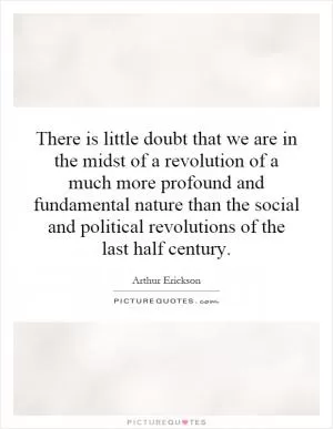 There is little doubt that we are in the midst of a revolution of a much more profound and fundamental nature than the social and political revolutions of the last half century Picture Quote #1