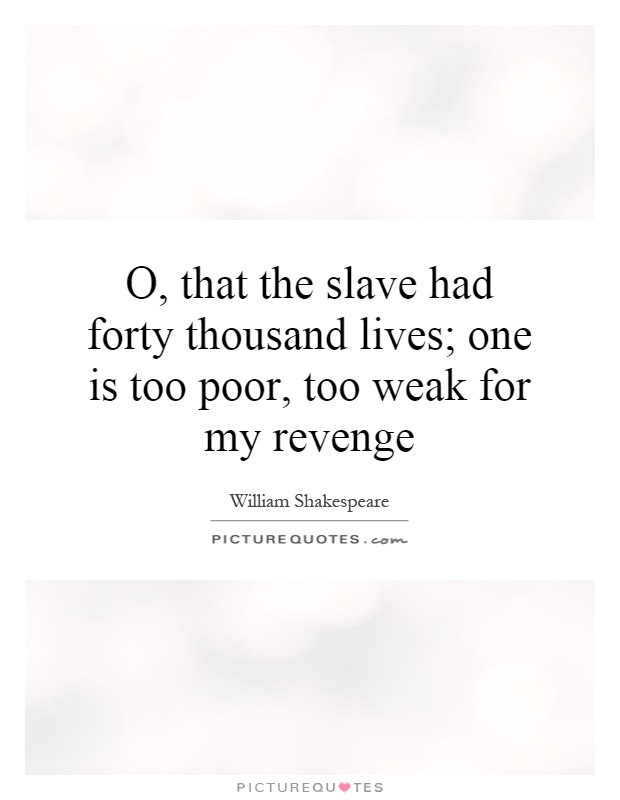 O, that the slave had forty thousand lives; one is too poor, too weak for my revenge Picture Quote #1