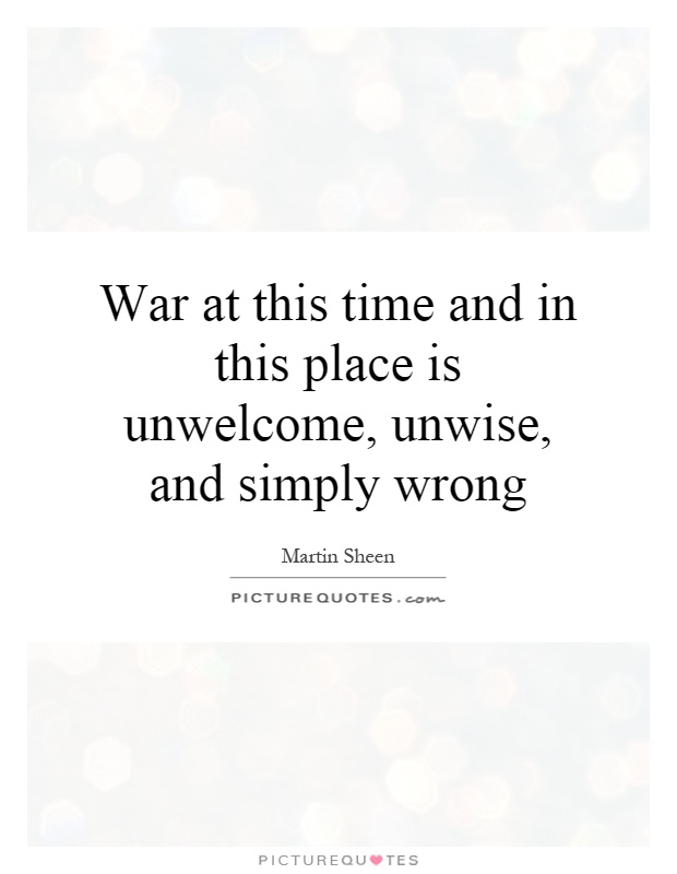 War at this time and in this place is unwelcome, unwise, and simply wrong Picture Quote #1