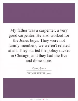 My father was a carpenter, a very good carpenter. He also worked for the Jones boys. They were not family members, we weren't related at all. They started the policy racket in Chicago, and they had the five and dime store Picture Quote #1