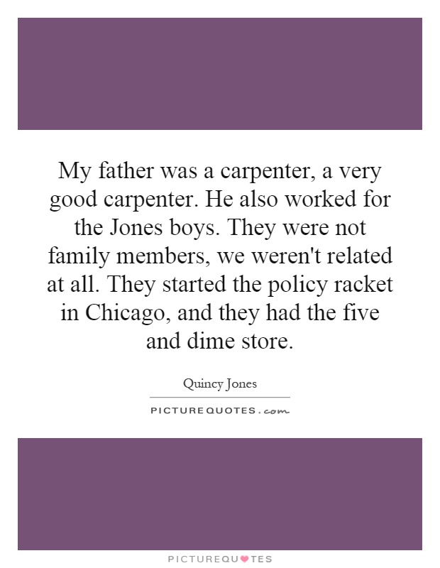 My father was a carpenter, a very good carpenter. He also worked for the Jones boys. They were not family members, we weren't related at all. They started the policy racket in Chicago, and they had the five and dime store Picture Quote #1